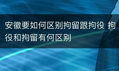 安徽要如何区别拘留跟拘役 拘役和拘留有何区别