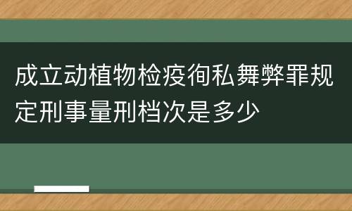 成立动植物检疫徇私舞弊罪规定刑事量刑档次是多少