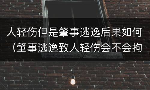 人轻伤但是肇事逃逸后果如何（肇事逃逸致人轻伤会不会拘留）