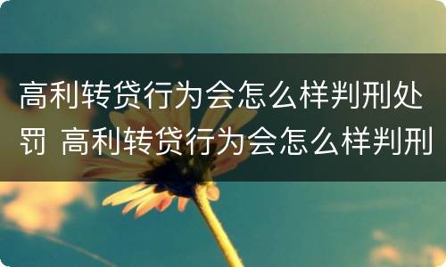 高利转贷行为会怎么样判刑处罚 高利转贷行为会怎么样判刑处罚吗