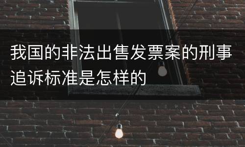 我国的非法出售发票案的刑事追诉标准是怎样的