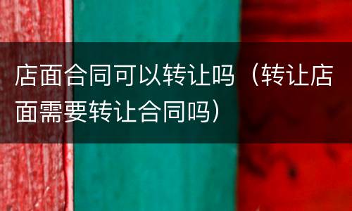 店面合同可以转让吗（转让店面需要转让合同吗）