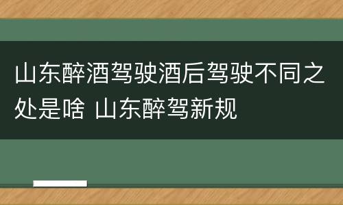 山东醉酒驾驶酒后驾驶不同之处是啥 山东醉驾新规