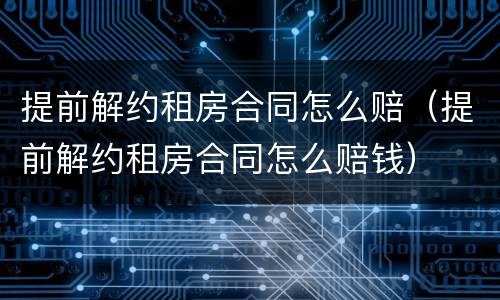 提前解约租房合同怎么赔（提前解约租房合同怎么赔钱）