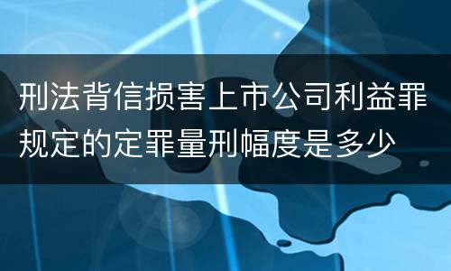 刑法背信损害上市公司利益罪规定的定罪量刑幅度是多少