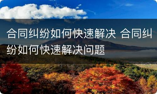 合同纠纷如何快速解决 合同纠纷如何快速解决问题