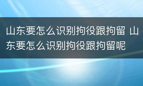 山东要怎么识别拘役跟拘留 山东要怎么识别拘役跟拘留呢