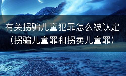 有关拐骗儿童犯罪怎么被认定（拐骗儿童罪和拐卖儿童罪）