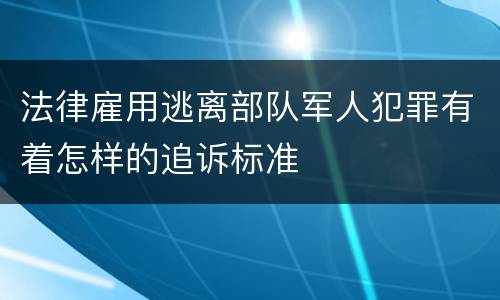 法律雇用逃离部队军人犯罪有着怎样的追诉标准