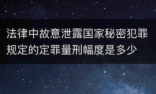 法律中故意泄露国家秘密犯罪规定的定罪量刑幅度是多少