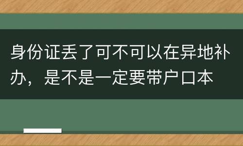身份证丢了可不可以在异地补办，是不是一定要带户口本