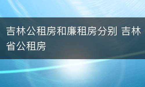 吉林公租房和廉租房分别 吉林省公租房