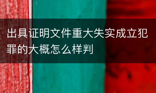 出具证明文件重大失实成立犯罪的大概怎么样判