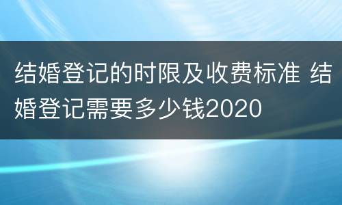 结婚登记的时限及收费标准 结婚登记需要多少钱2020