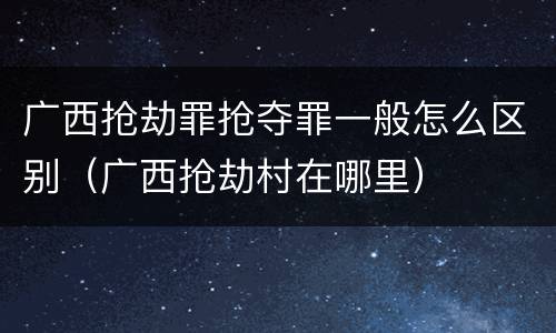 广西抢劫罪抢夺罪一般怎么区别（广西抢劫村在哪里）