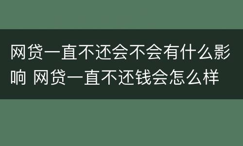 网贷一直不还会不会有什么影响 网贷一直不还钱会怎么样