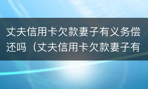 丈夫信用卡欠款妻子有义务偿还吗（丈夫信用卡欠款妻子有义务偿还吗知乎）