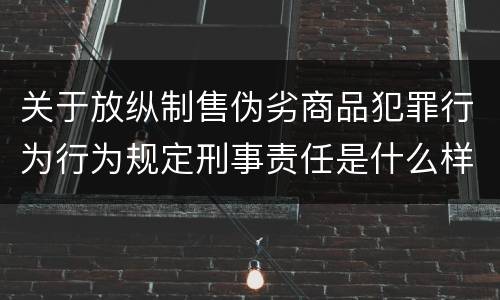 关于放纵制售伪劣商品犯罪行为行为规定刑事责任是什么样