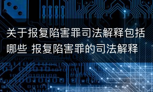 关于报复陷害罪司法解释包括哪些 报复陷害罪的司法解释