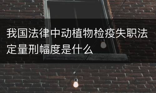 我国法律中动植物检疫失职法定量刑幅度是什么