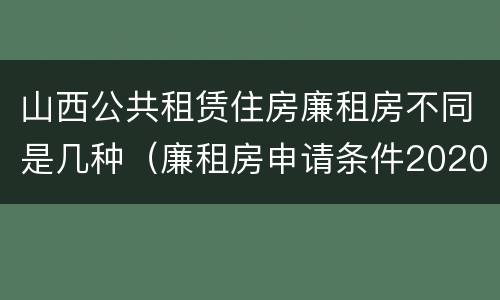 山西公共租赁住房廉租房不同是几种（廉租房申请条件2020山西）