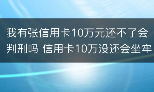 我有张信用卡10万元还不了会判刑吗 信用卡10万没还会坐牢吗