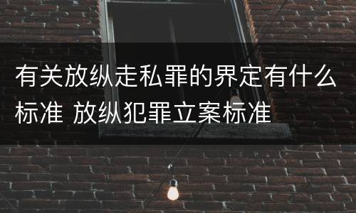 有关放纵走私罪的界定有什么标准 放纵犯罪立案标准