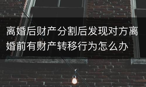 离婚后财产分割后发现对方离婚前有财产转移行为怎么办