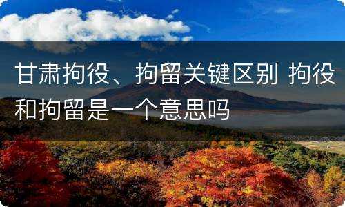 甘肃拘役、拘留关键区别 拘役和拘留是一个意思吗