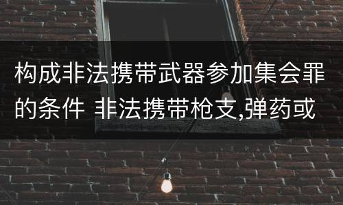 构成非法携带武器参加集会罪的条件 非法携带枪支,弹药或者弩,匕首等国家规定的情节严重