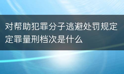 对帮助犯罪分子逃避处罚规定定罪量刑档次是什么