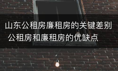 山东公租房廉租房的关键差别 公租房和廉租房的优缺点