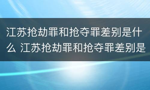 江苏抢劫罪和抢夺罪差别是什么 江苏抢劫罪和抢夺罪差别是什么意思