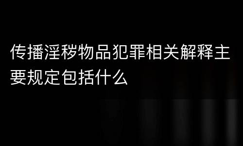 传播淫秽物品犯罪相关解释主要规定包括什么