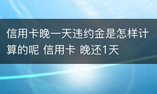 信用卡晚一天违约金是怎样计算的呢 信用卡 晚还1天
