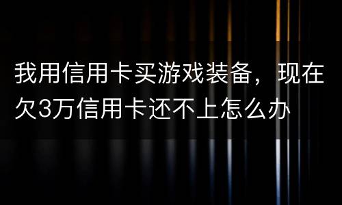 我用信用卡买游戏装备，现在欠3万信用卡还不上怎么办