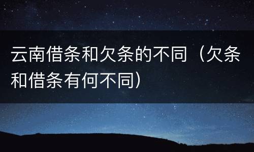 云南借条和欠条的不同（欠条和借条有何不同）