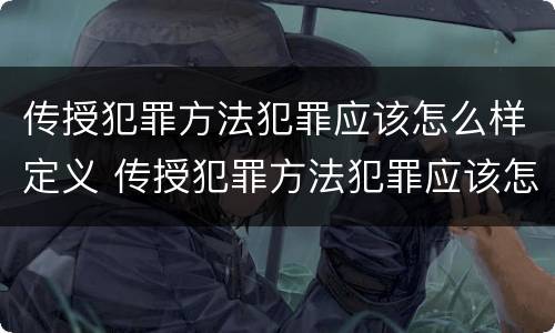 传授犯罪方法犯罪应该怎么样定义 传授犯罪方法犯罪应该怎么样定义罪名