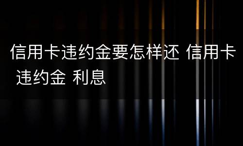 信用卡违约金要怎样还 信用卡 违约金 利息
