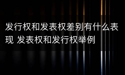 发行权和发表权差别有什么表现 发表权和发行权举例