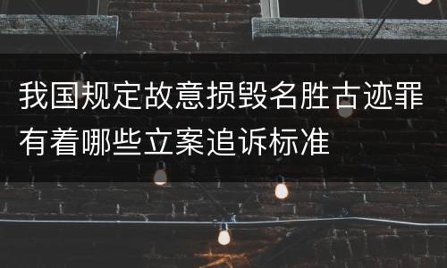 我国规定故意损毁名胜古迹罪有着哪些立案追诉标准