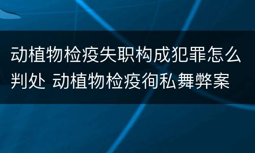 动植物检疫失职构成犯罪怎么判处 动植物检疫徇私舞弊案