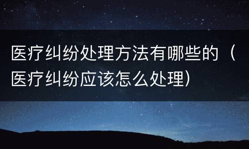 医疗纠纷处理方法有哪些的（医疗纠纷应该怎么处理）