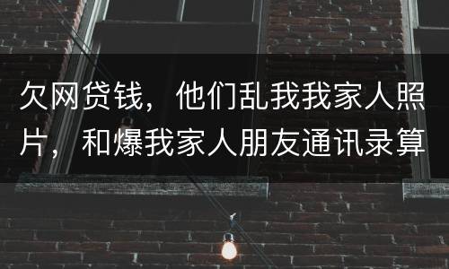 欠网贷钱，他们乱我我家人照片，和爆我家人朋友通讯录算侵权吗