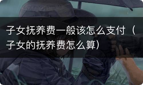子女抚养费一般该怎么支付（子女的抚养费怎么算）