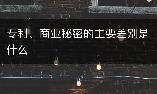 专利、商业秘密的主要差别是什么