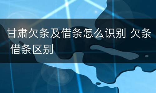甘肃欠条及借条怎么识别 欠条 借条区别