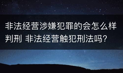 非法经营涉嫌犯罪的会怎么样判刑 非法经营触犯刑法吗?