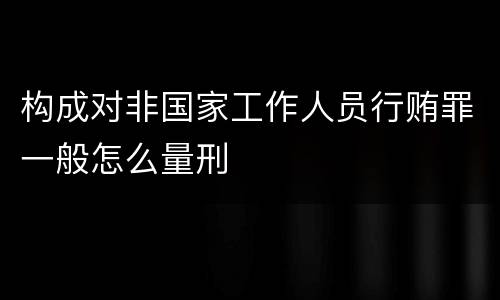 构成对非国家工作人员行贿罪一般怎么量刑