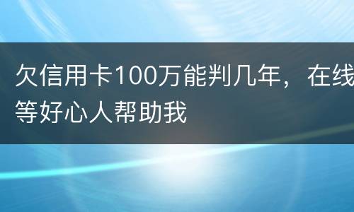 欠信用卡100万能判几年，在线等好心人帮助我
